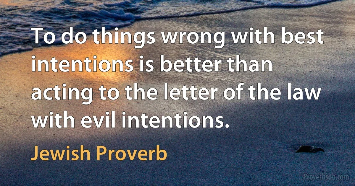 To do things wrong with best intentions is better than acting to the letter of the law with evil intentions. (Jewish Proverb)