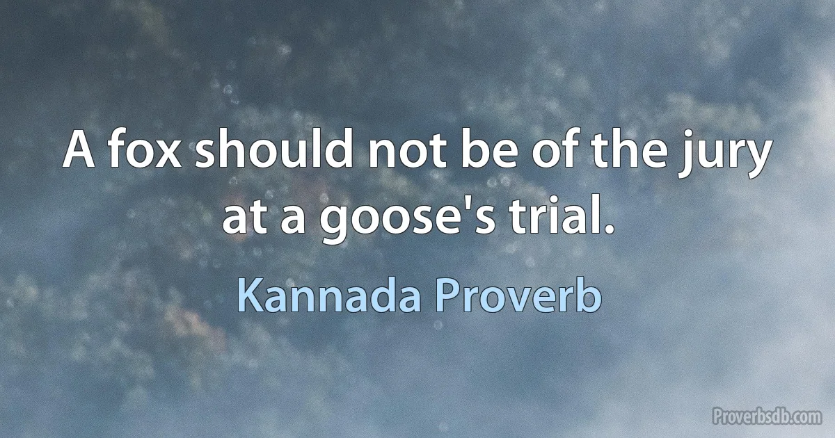 A fox should not be of the jury at a goose's trial. (Kannada Proverb)