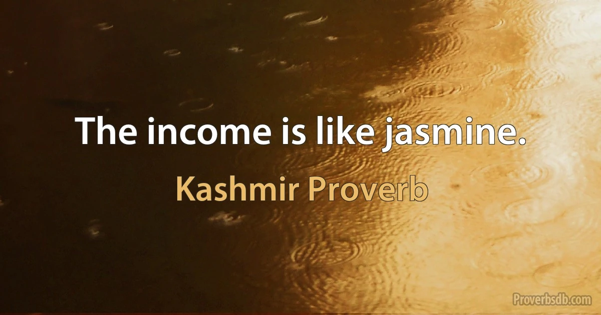 The income is like jasmine. (Kashmir Proverb)