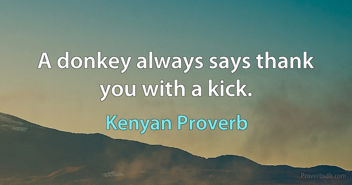 A donkey always says thank you with a kick. (Kenyan Proverb)