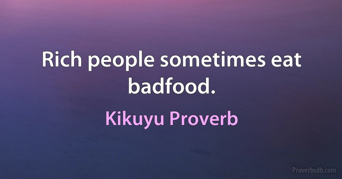 Rich people sometimes eat badfood. (Kikuyu Proverb)