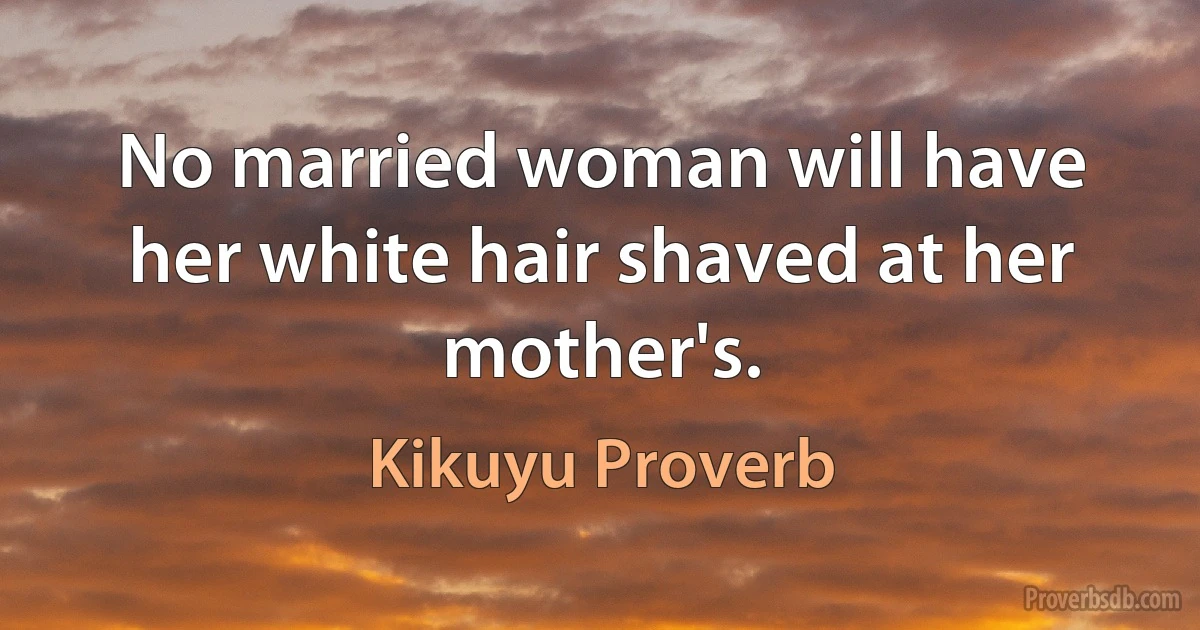 No married woman will have her white hair shaved at her mother's. (Kikuyu Proverb)