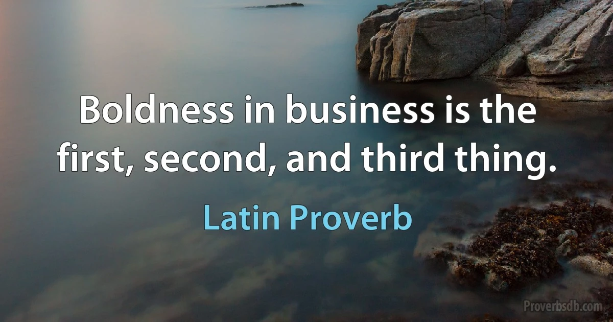 Boldness in business is the first, second, and third thing. (Latin Proverb)