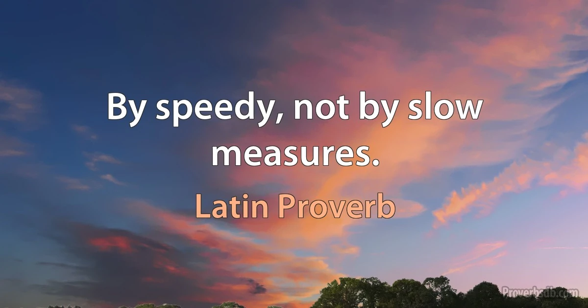 By speedy, not by slow measures. (Latin Proverb)