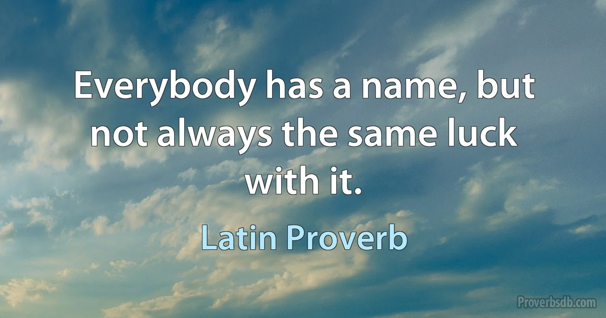 Everybody has a name, but not always the same luck with it. (Latin Proverb)