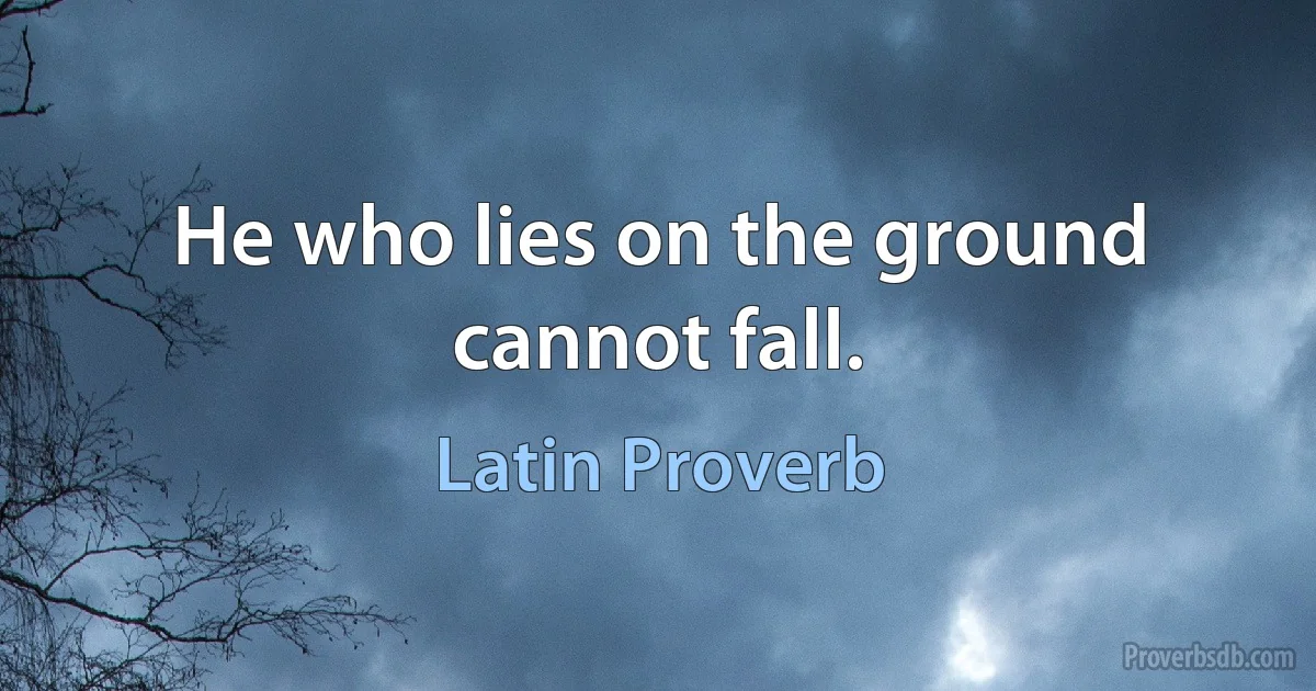 He who lies on the ground cannot fall. (Latin Proverb)