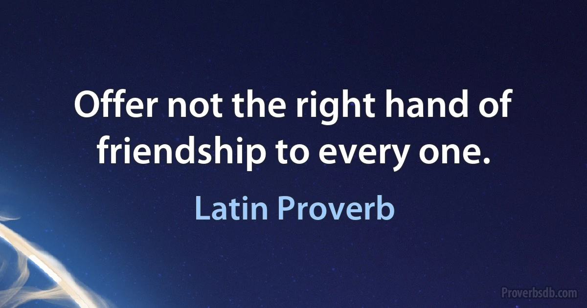 Offer not the right hand of friendship to every one. (Latin Proverb)