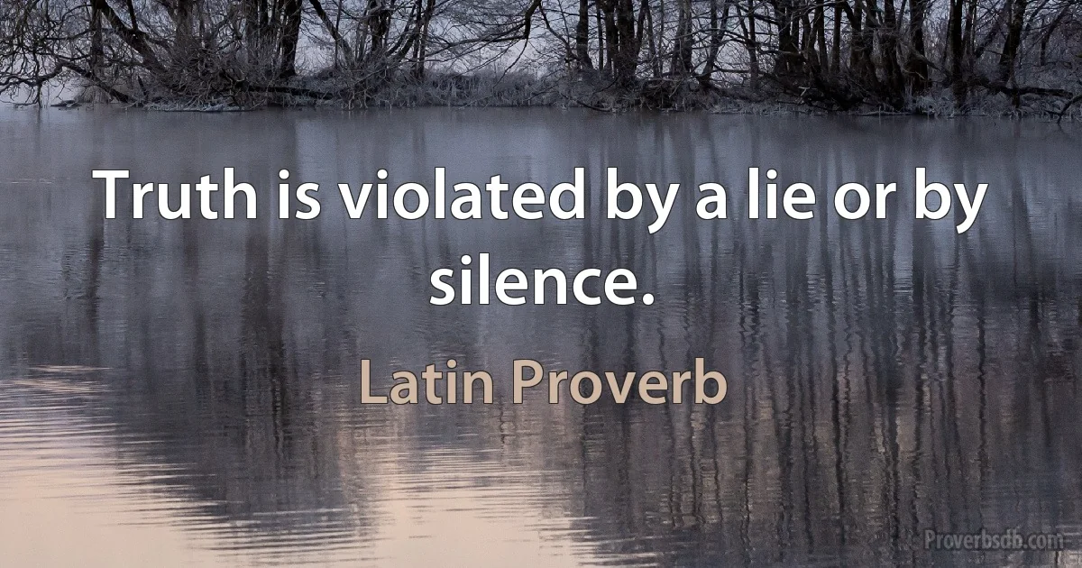 Truth is violated by a lie or by silence. (Latin Proverb)