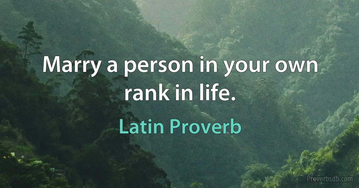 Marry a person in your own rank in life. (Latin Proverb)