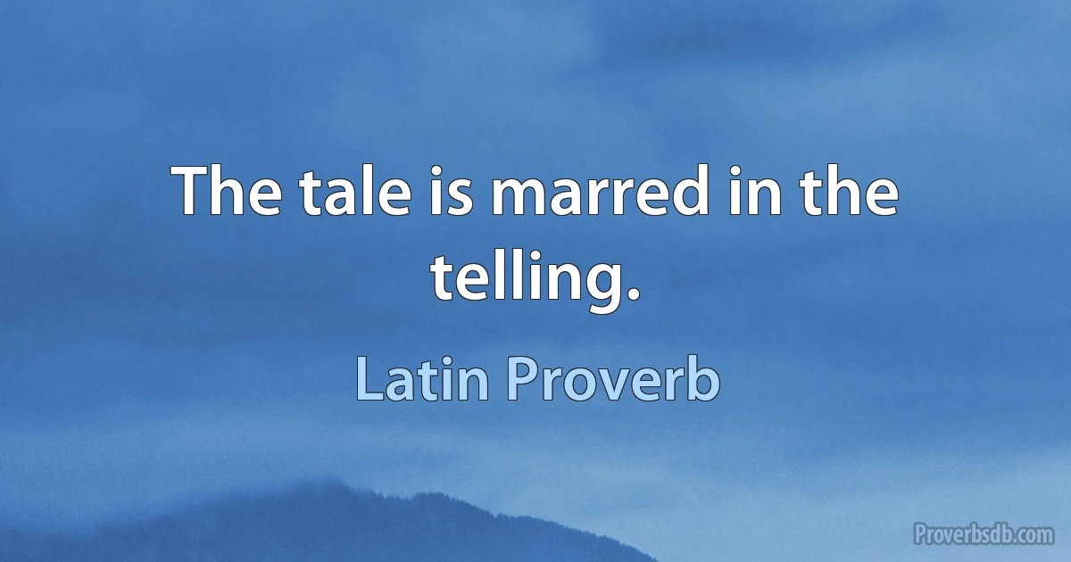 The tale is marred in the telling. (Latin Proverb)