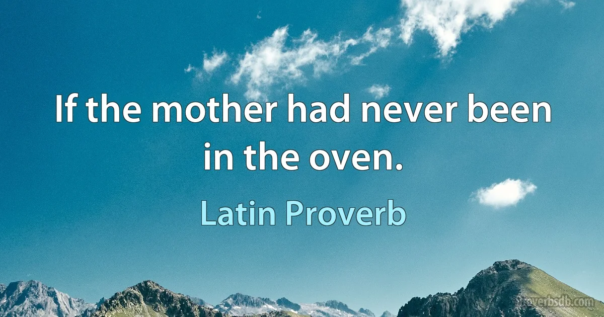 If the mother had never been in the oven. (Latin Proverb)