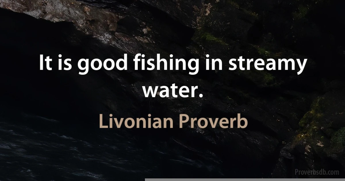 It is good fishing in streamy water. (Livonian Proverb)