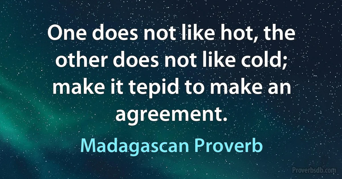 One does not like hot, the other does not like cold; make it tepid to make an agreement. (Madagascan Proverb)