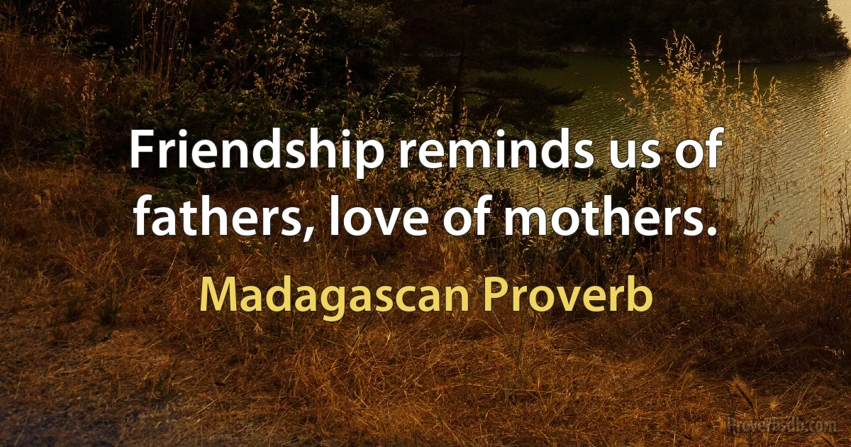 Friendship reminds us of fathers, love of mothers. (Madagascan Proverb)