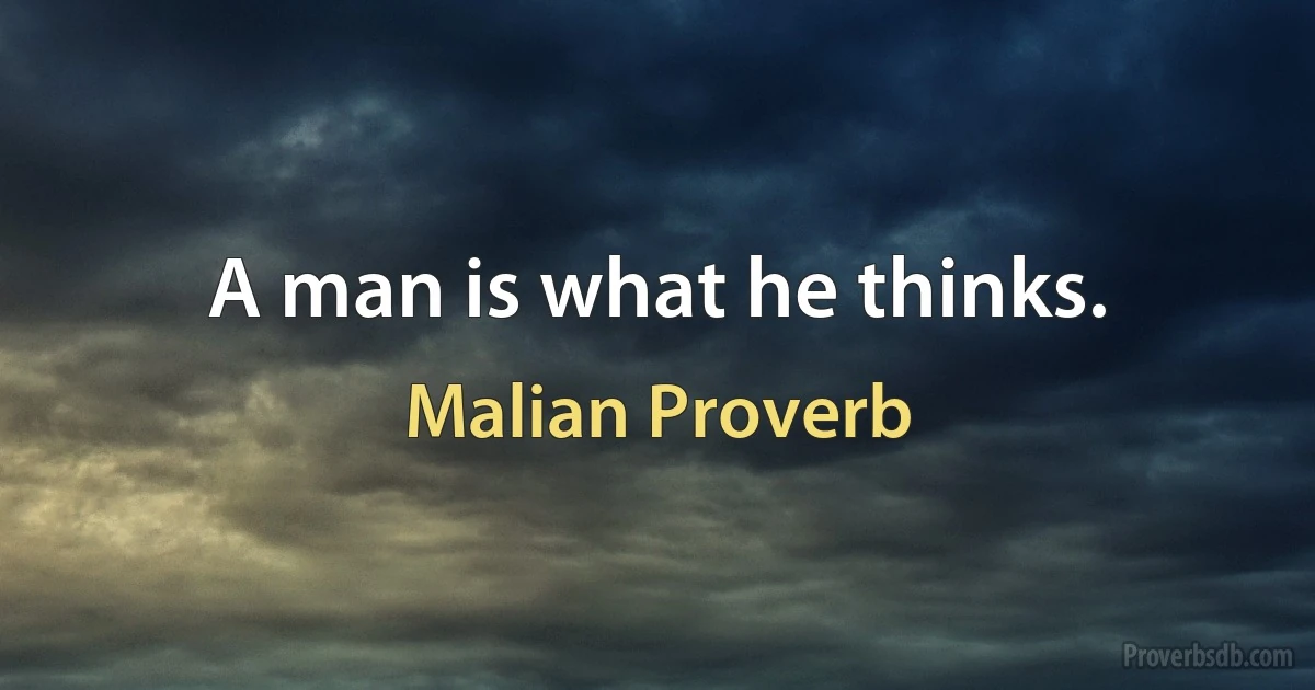 A man is what he thinks. (Malian Proverb)