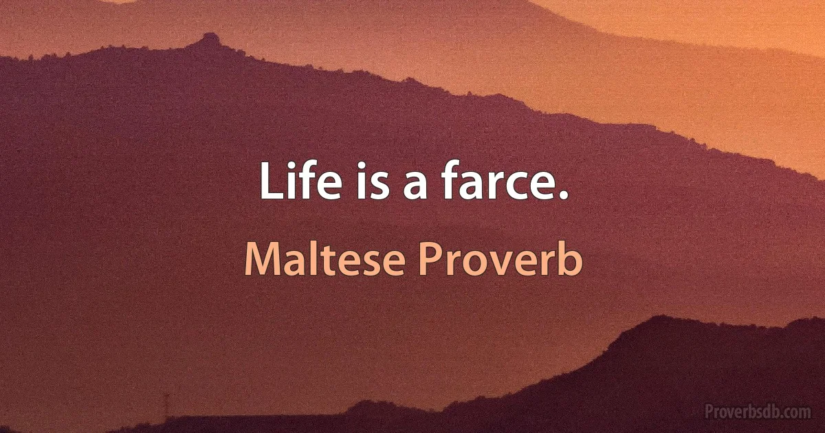 Life is a farce. (Maltese Proverb)