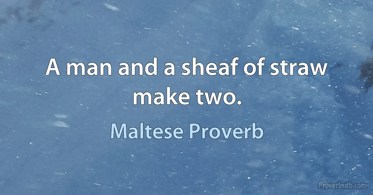 A man and a sheaf of straw make two. (Maltese Proverb)