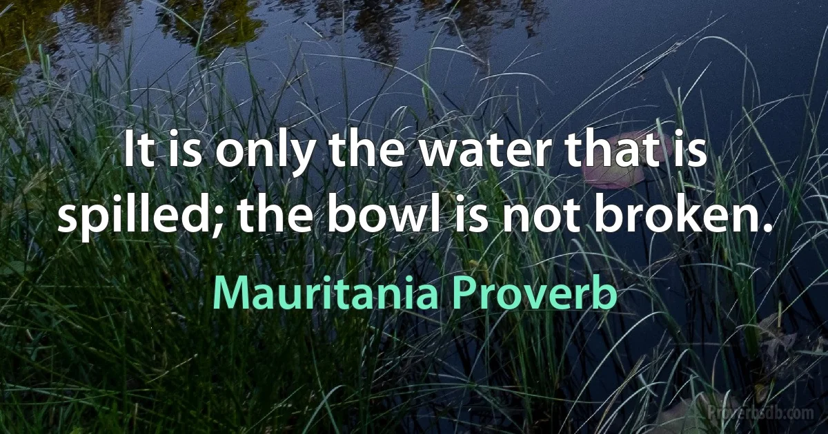 It is only the water that is spilled; the bowl is not broken. (Mauritania Proverb)