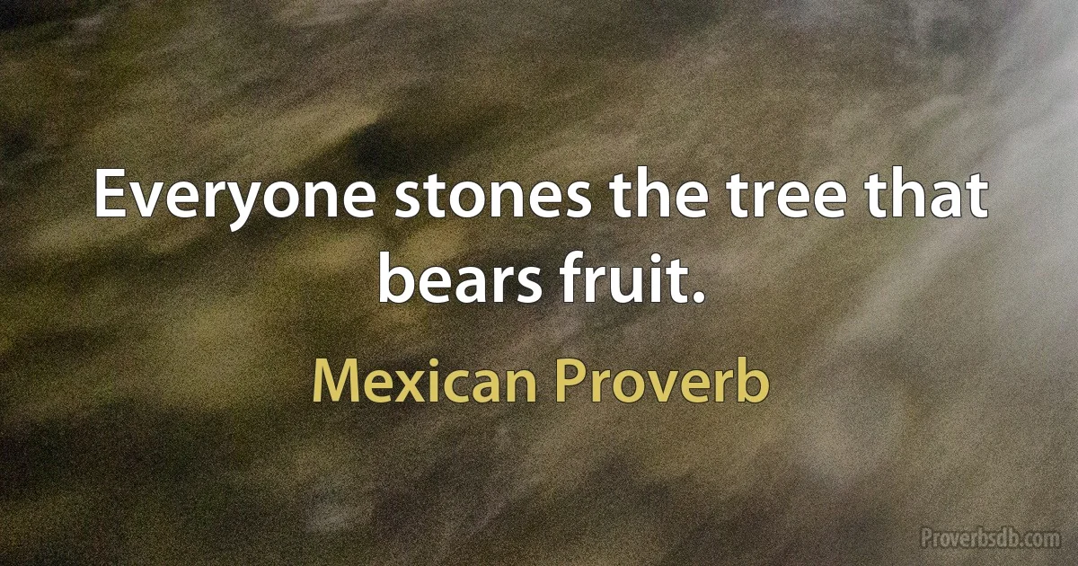 Everyone stones the tree that bears fruit. (Mexican Proverb)