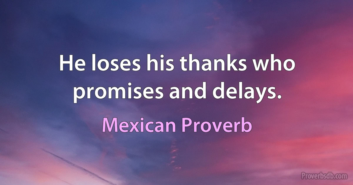 He loses his thanks who promises and delays. (Mexican Proverb)