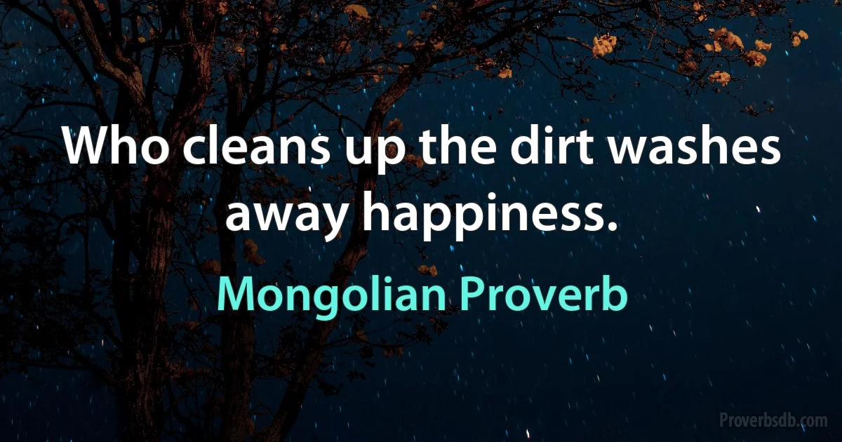 Who cleans up the dirt washes away happiness. (Mongolian Proverb)