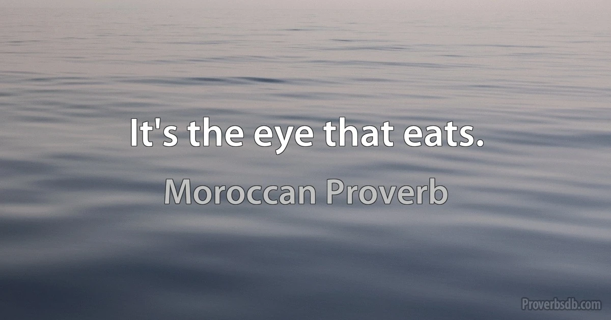 It's the eye that eats. (Moroccan Proverb)