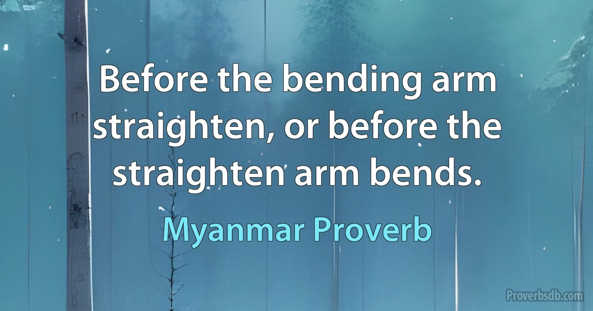 Before the bending arm straighten, or before the straighten arm bends. (Myanmar Proverb)