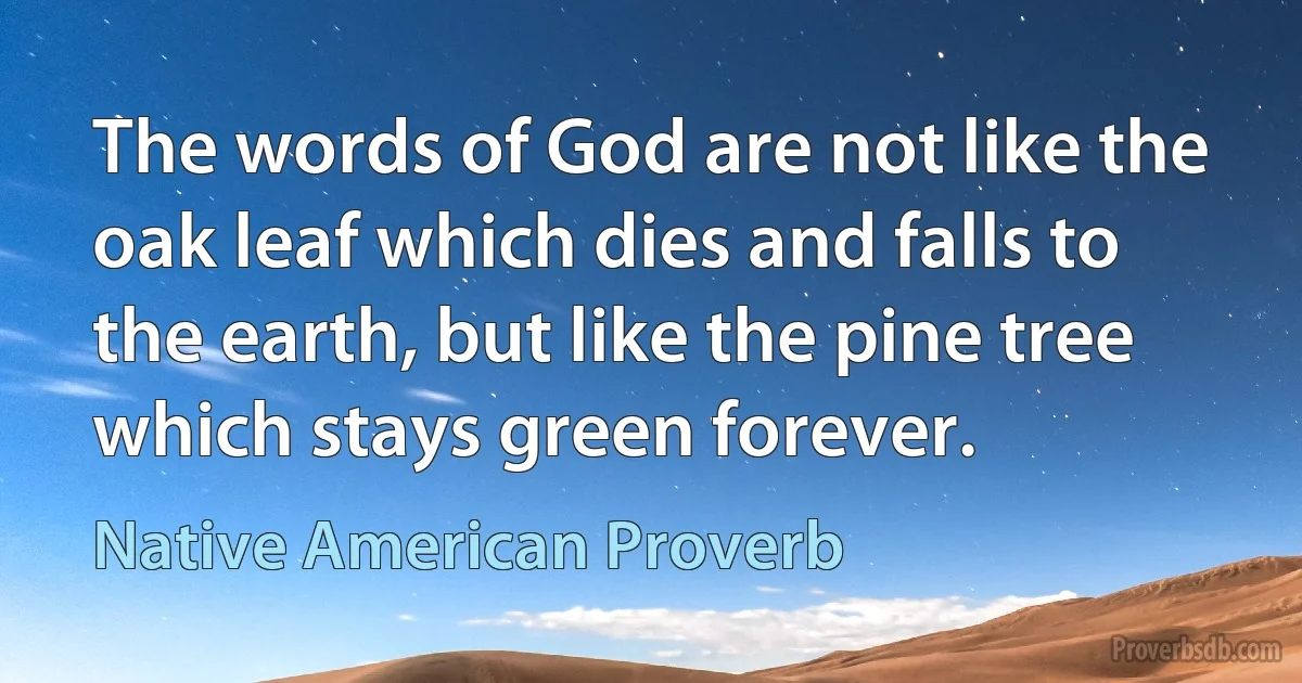 The words of God are not like the oak leaf which dies and falls to the earth, but like the pine tree which stays green forever. (Native American Proverb)