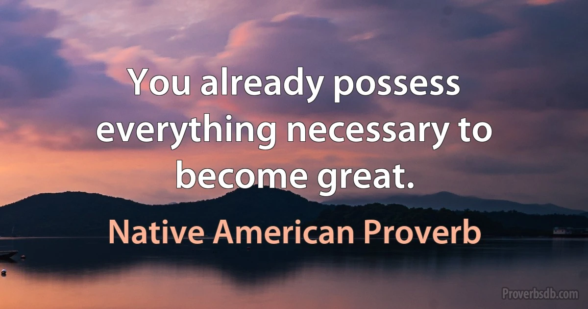 You already possess everything necessary to become great. (Native American Proverb)