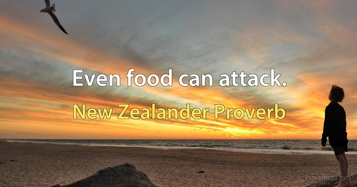 Even food can attack. (New Zealander Proverb)