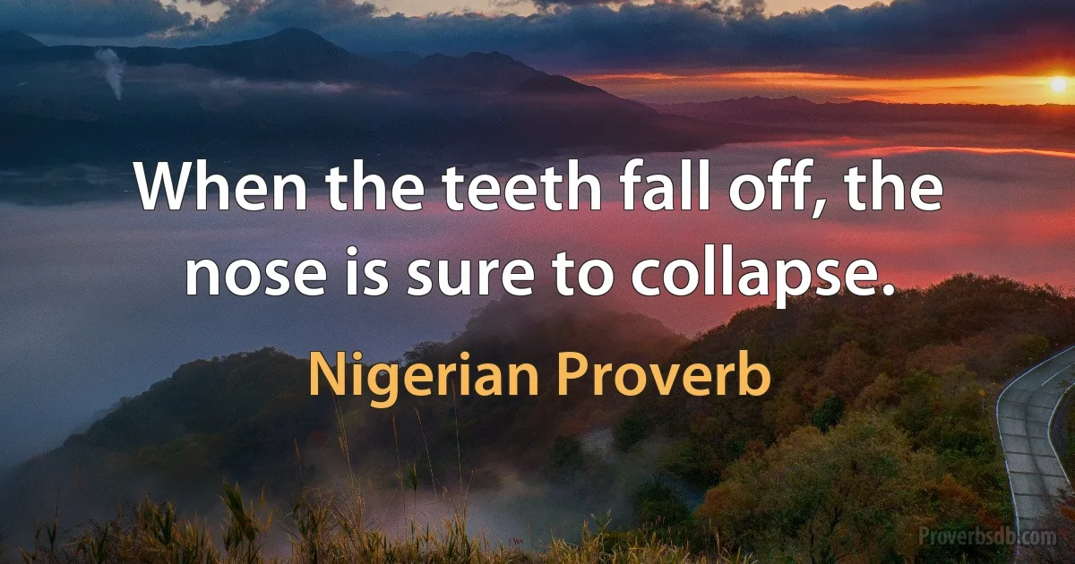 When the teeth fall off, the nose is sure to collapse. (Nigerian Proverb)