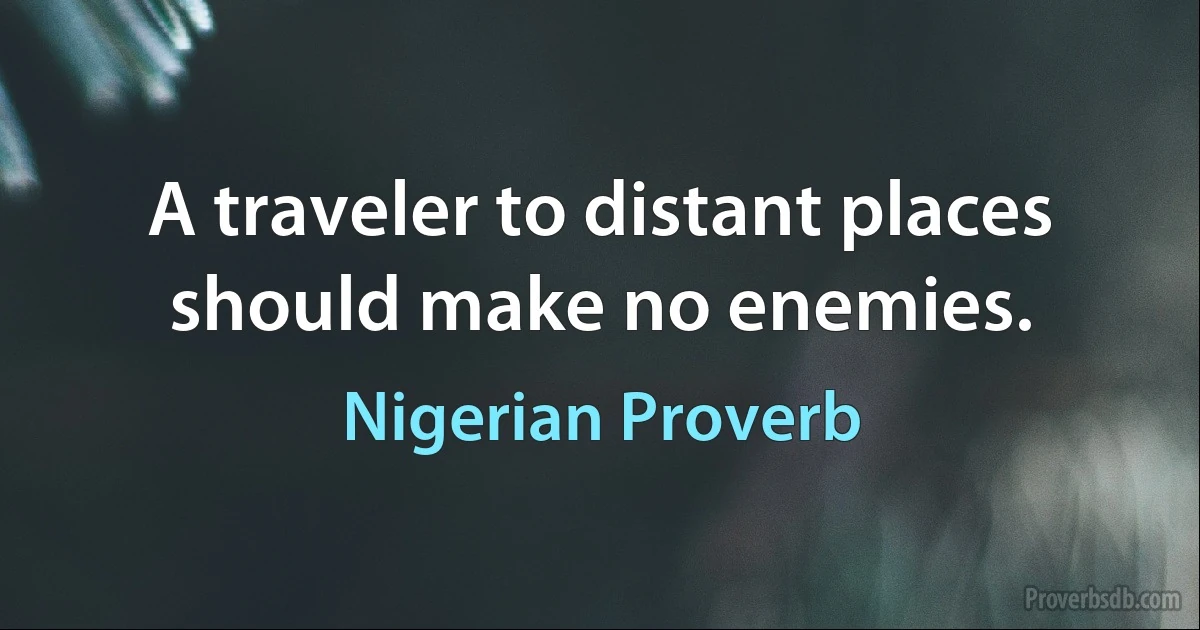 A traveler to distant places should make no enemies. (Nigerian Proverb)