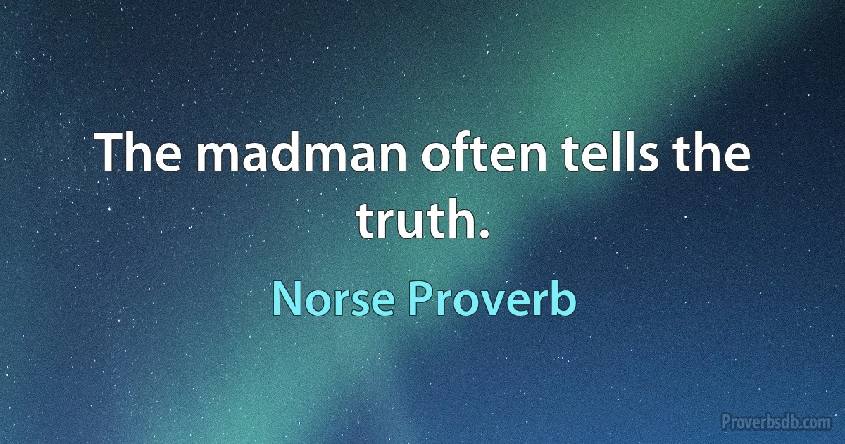 The madman often tells the truth. (Norse Proverb)