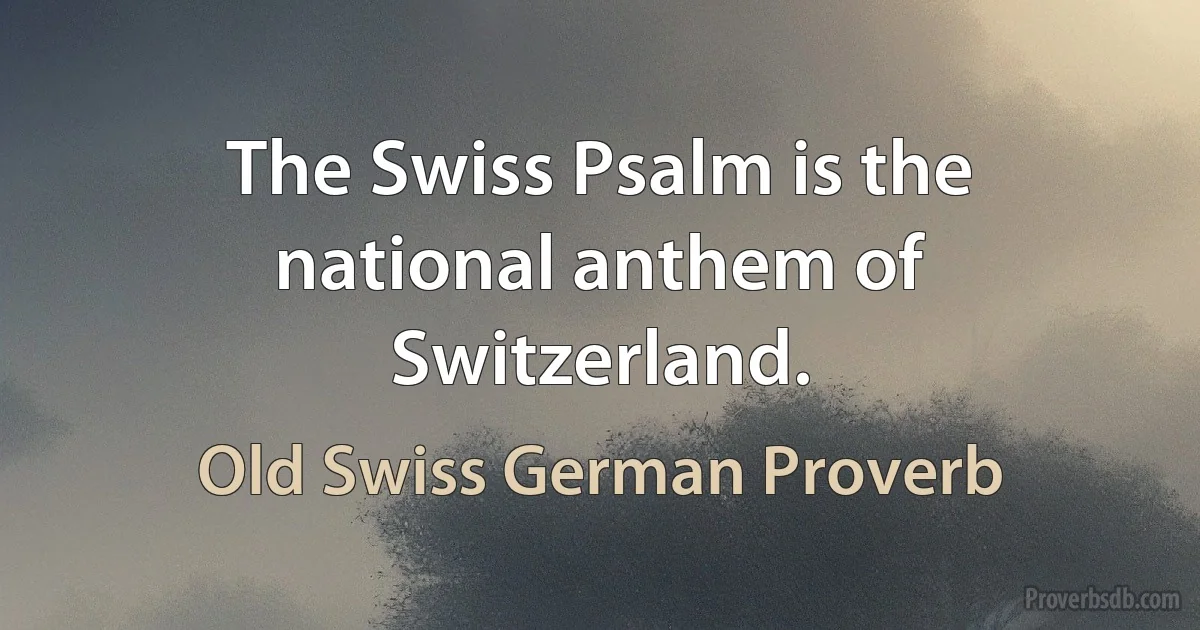 The Swiss Psalm is the national anthem of Switzerland. (Old Swiss German Proverb)