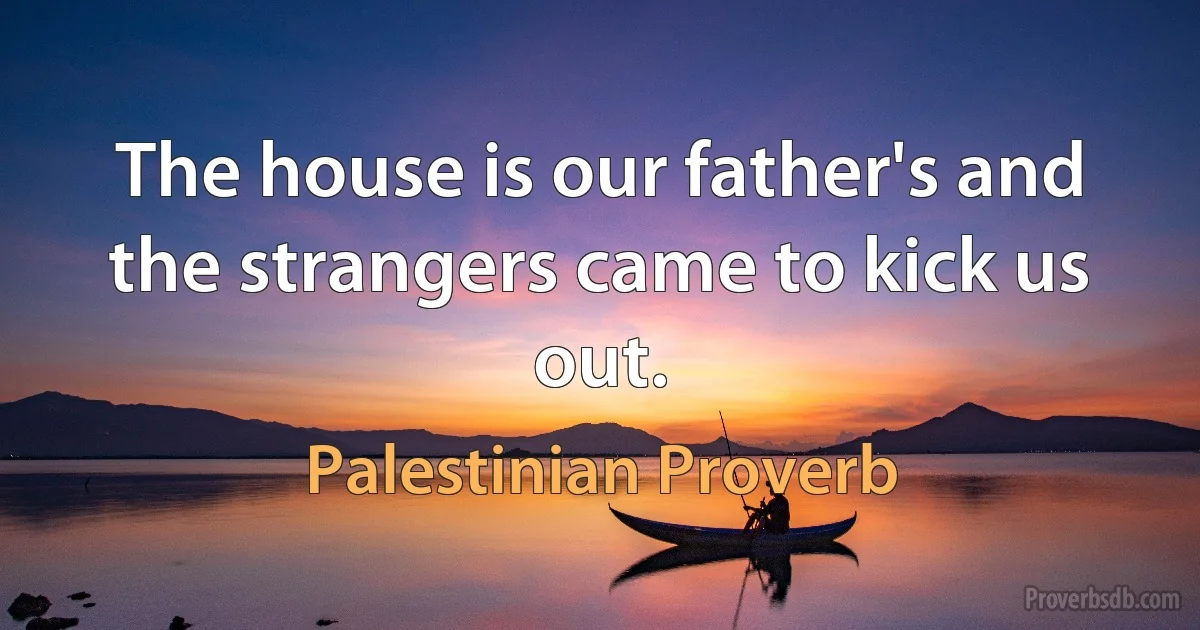 The house is our father's and the strangers came to kick us out. (Palestinian Proverb)