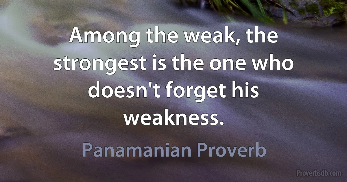 Among the weak, the strongest is the one who doesn't forget his weakness. (Panamanian Proverb)