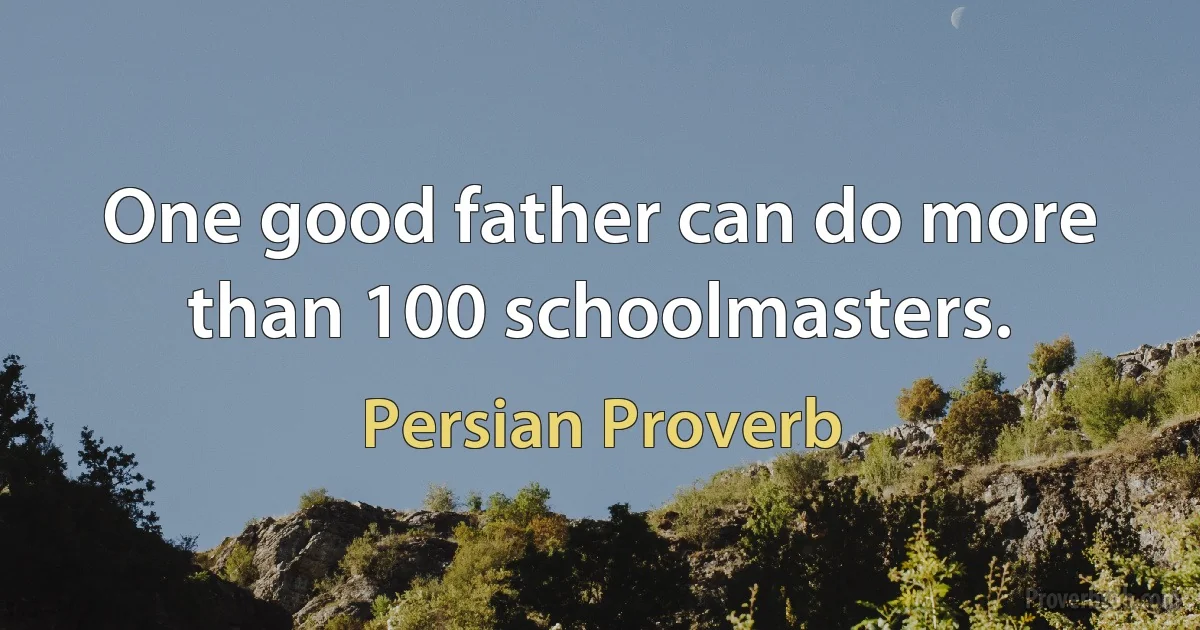 One good father can do more than 100 schoolmasters. (Persian Proverb)