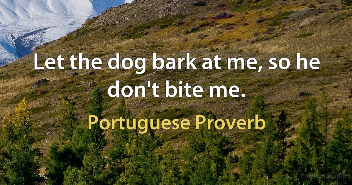 Let the dog bark at me, so he don't bite me. (Portuguese Proverb)