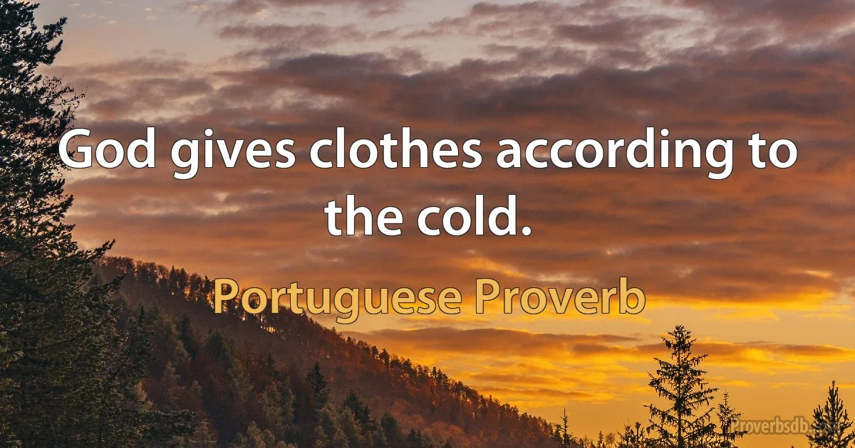 God gives clothes according to the cold. (Portuguese Proverb)