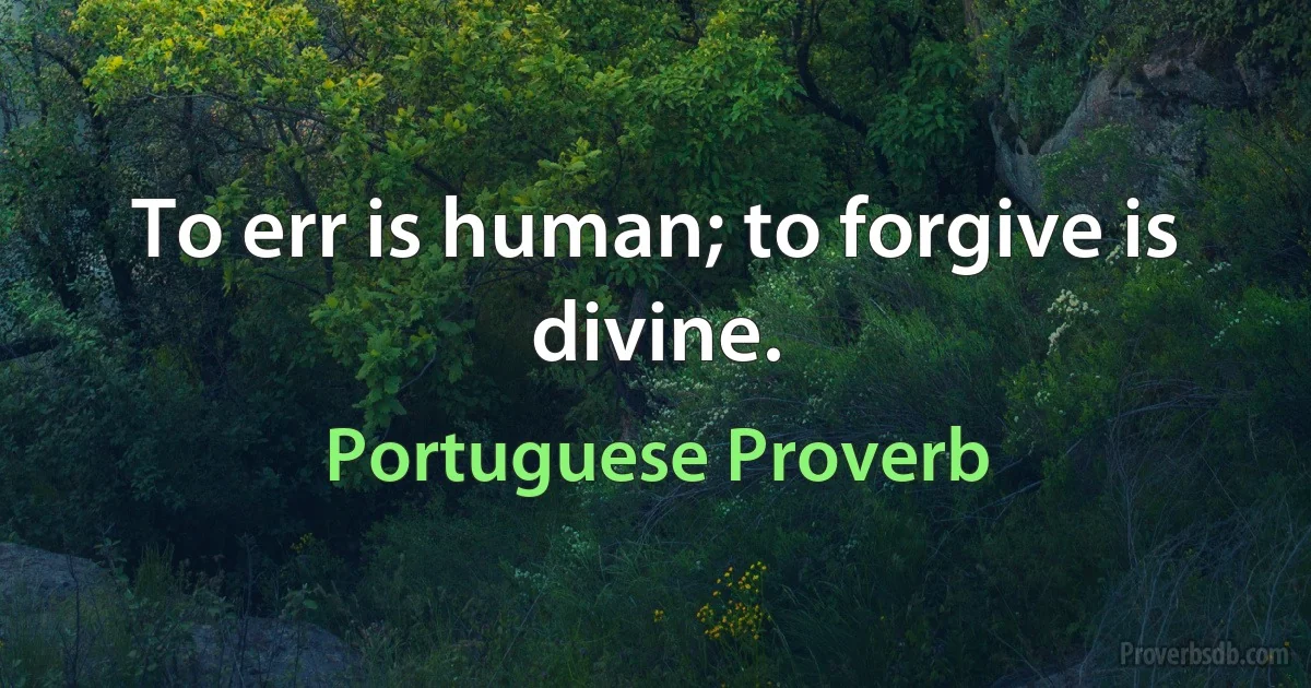 To err is human; to forgive is divine. (Portuguese Proverb)