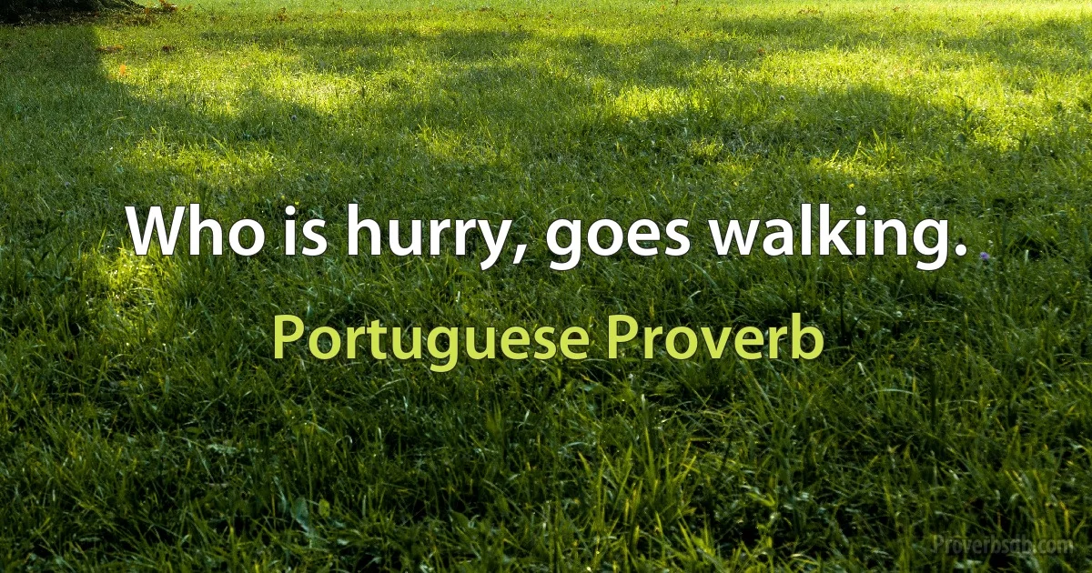 Who is hurry, goes walking. (Portuguese Proverb)