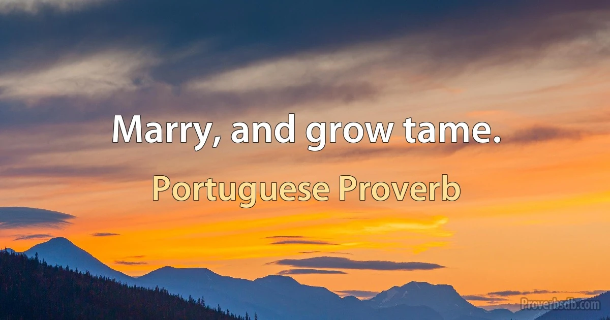 Marry, and grow tame. (Portuguese Proverb)