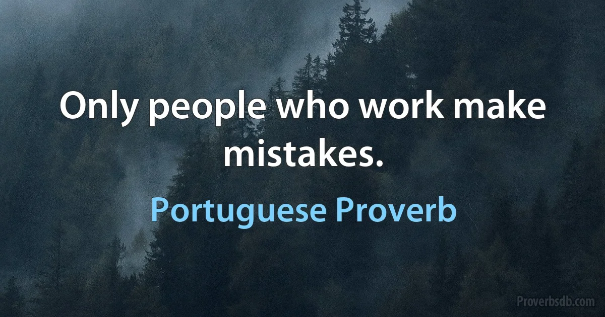 Only people who work make mistakes. (Portuguese Proverb)