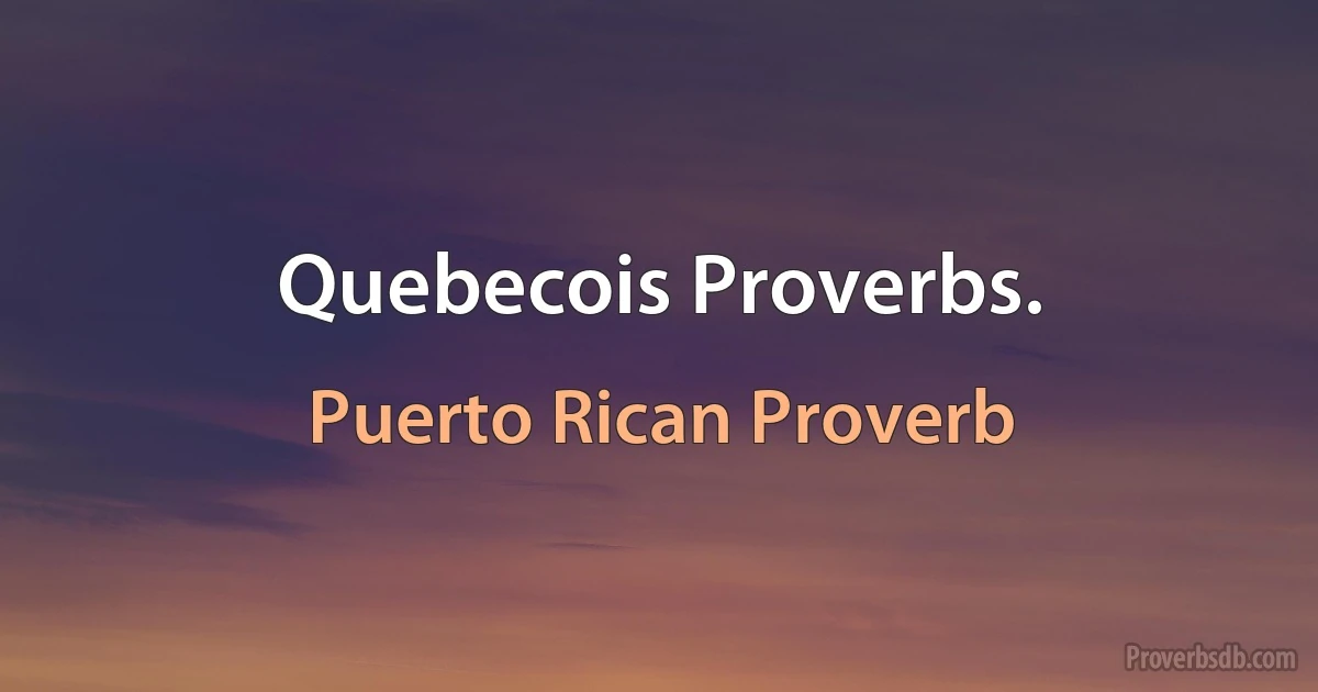 Quebecois Proverbs. (Puerto Rican Proverb)