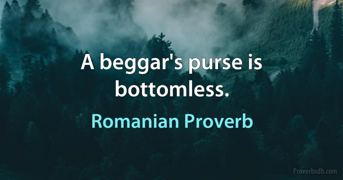 A beggar's purse is bottomless. (Romanian Proverb)