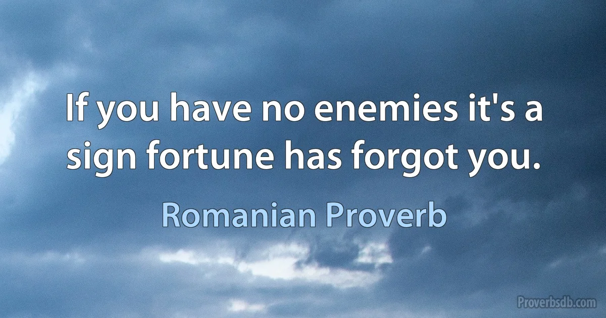 If you have no enemies it's a sign fortune has forgot you. (Romanian Proverb)