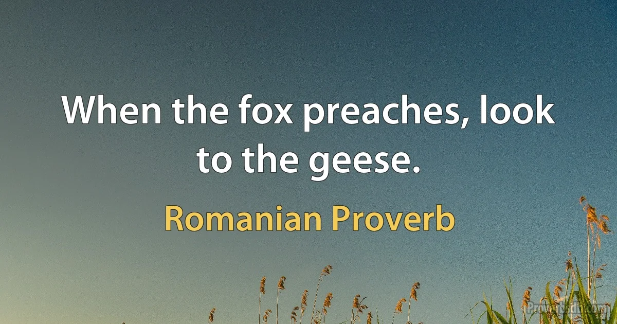 When the fox preaches, look to the geese. (Romanian Proverb)