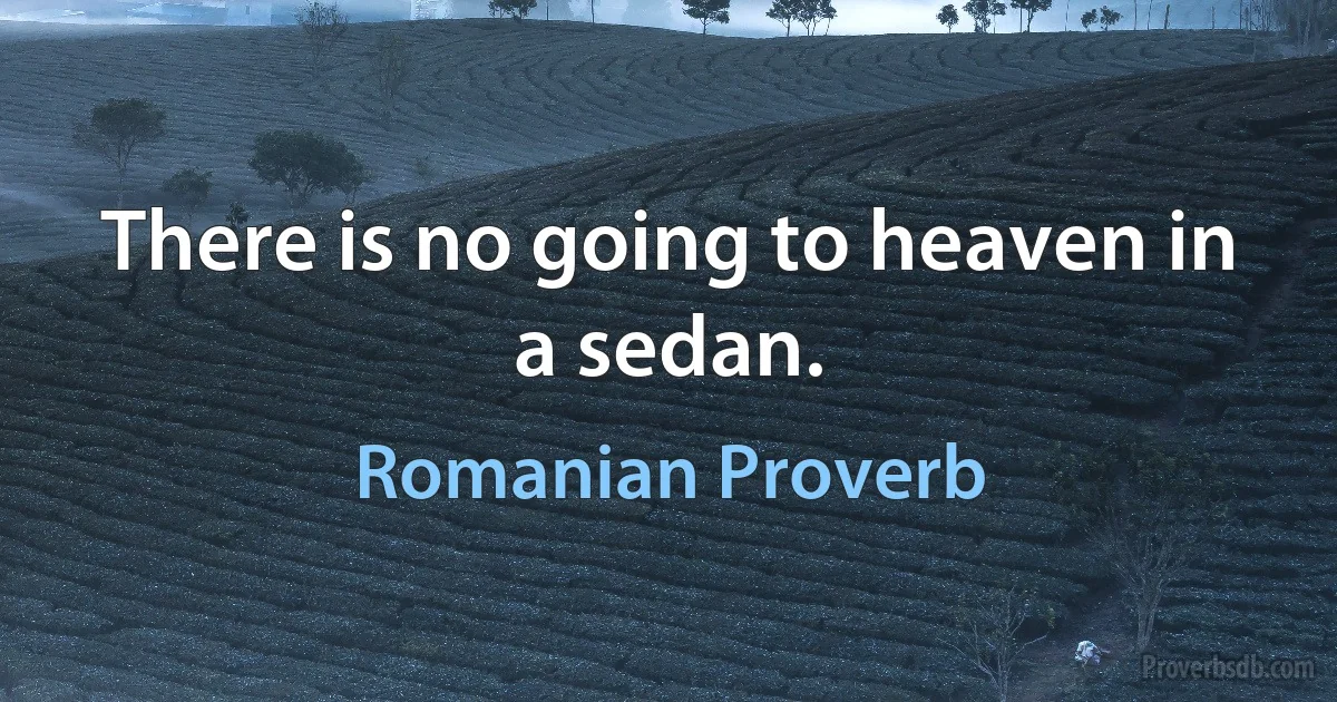 There is no going to heaven in a sedan. (Romanian Proverb)