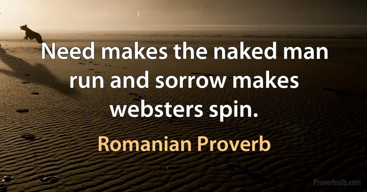 Need makes the naked man run and sorrow makes websters spin. (Romanian Proverb)