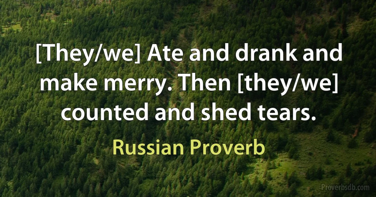 [Theу/we] Ate and drank and make merry. Then [they/we] counted and shed tears. (Russian Proverb)